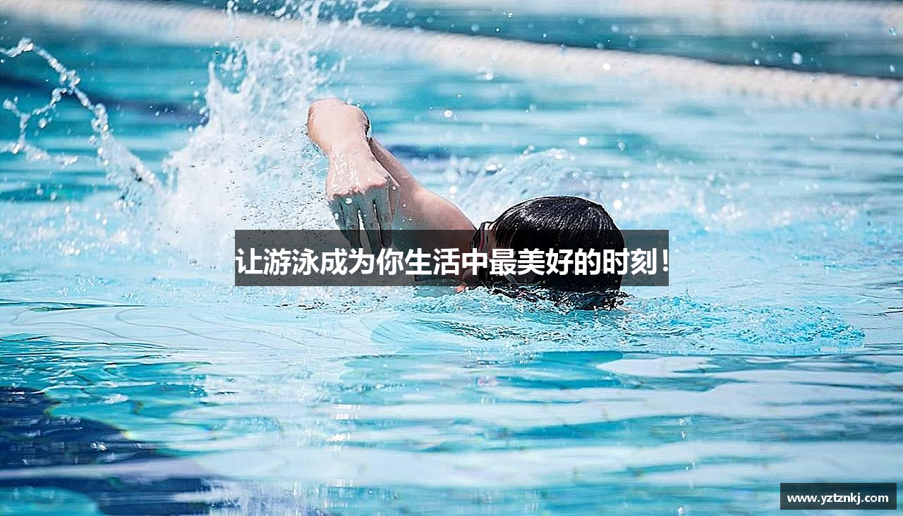 让游泳成为你生活中最美好的时刻！